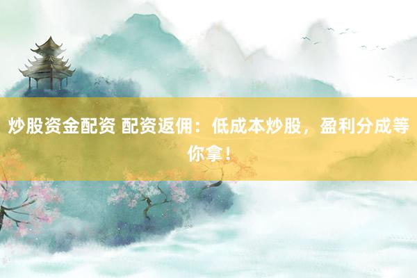 炒股资金配资 配资返佣：低成本炒股，盈利分成等你拿！