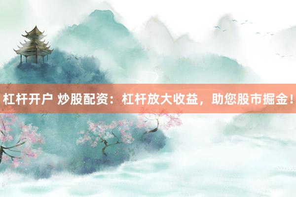杠杆开户 炒股配资：杠杆放大收益，助您股市掘金！