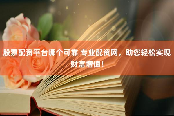 股票配资平台哪个可靠 专业配资网，助您轻松实现财富增值！
