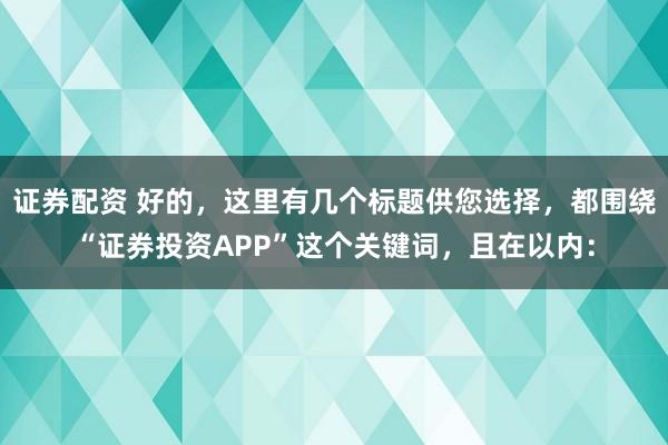 证券配资 好的，这里有几个标题供您选择，都围绕“证券投资APP”这个关键词，且在以内：