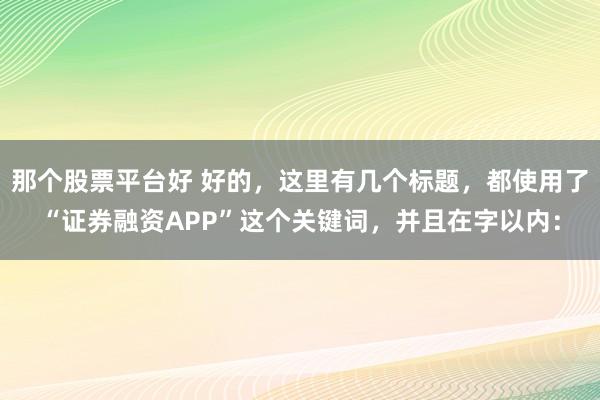 那个股票平台好 好的，这里有几个标题，都使用了“证券融资APP”这个关键词，并且在字以内：