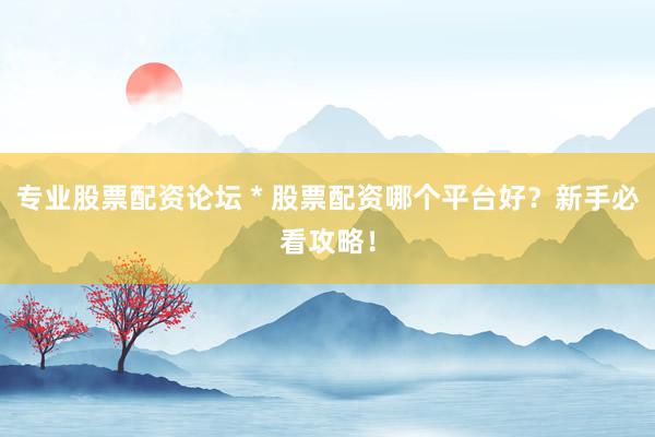 专业股票配资论坛 * 股票配资哪个平台好？新手必看攻略！