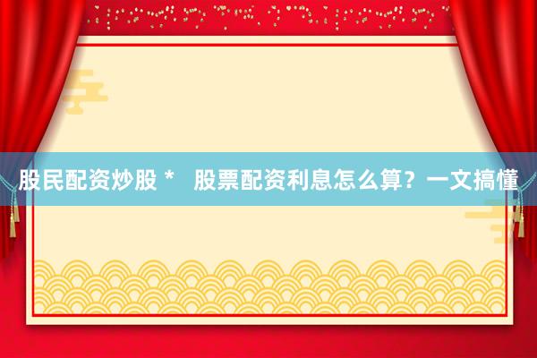 股民配资炒股 *   股票配资利息怎么算？一文搞懂