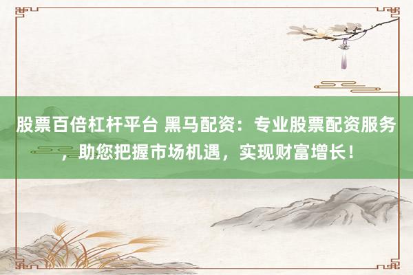 股票百倍杠杆平台 黑马配资：专业股票配资服务，助您把握市场机遇，实现财富增长！