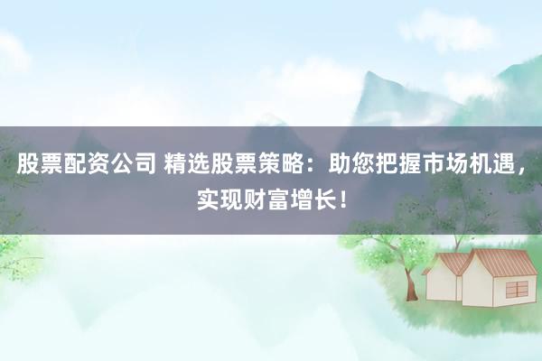 股票配资公司 精选股票策略：助您把握市场机遇，实现财富增长！