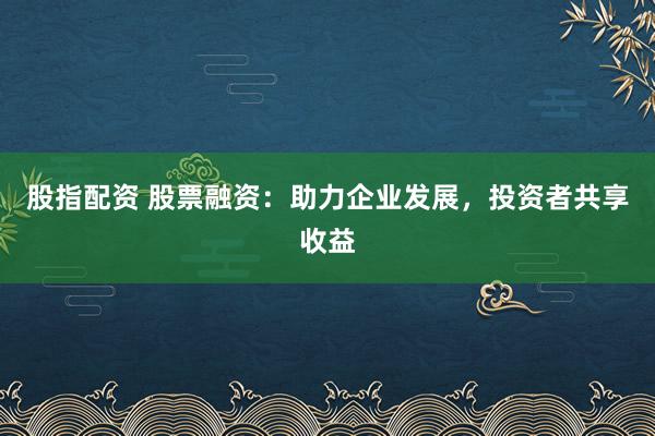 股指配资 股票融资：助力企业发展，投资者共享收益