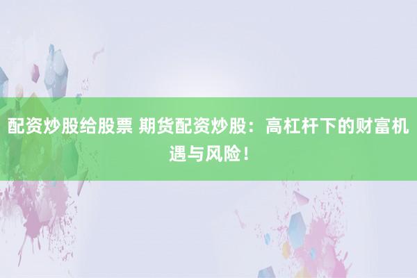配资炒股给股票 期货配资炒股：高杠杆下的财富机遇与风险！