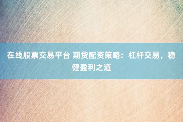 在线股票交易平台 期货配资策略：杠杆交易，稳健盈利之道