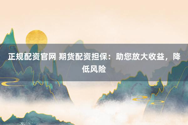 正规配资官网 期货配资担保：助您放大收益，降低风险