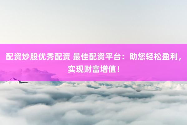配资炒股优秀配资 最佳配资平台：助您轻松盈利，实现财富增值！