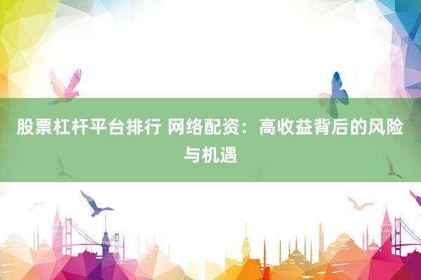 股票杠杆平台排行 网络配资：高收益背后的风险与机遇