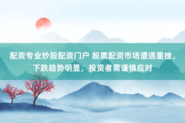 配资专业炒股配资门户 股票配资市场遭遇重挫，下跌趋势明显，投资者需谨慎应对