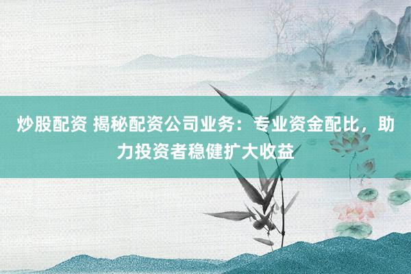 炒股配资 揭秘配资公司业务：专业资金配比，助力投资者稳健扩大收益