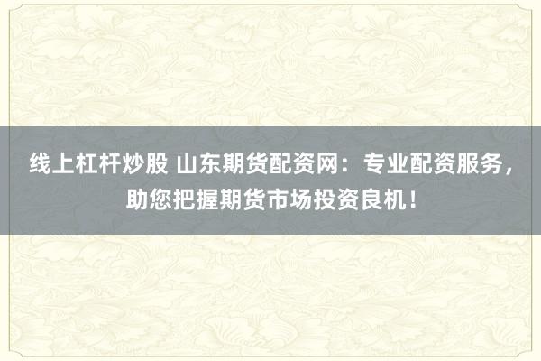 线上杠杆炒股 山东期货配资网：专业配资服务，助您把握期货市场投资良机！