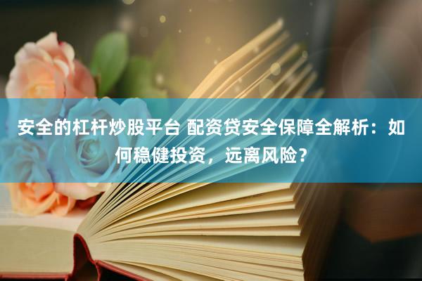 安全的杠杆炒股平台 配资贷安全保障全解析：如何稳健投资，远离风险？