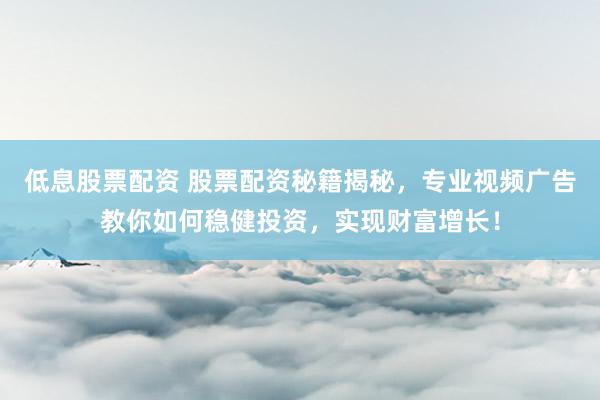 低息股票配资 股票配资秘籍揭秘，专业视频广告教你如何稳健投资，实现财富增长！