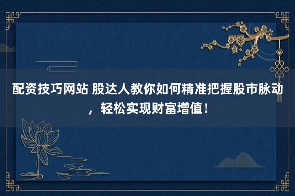 配资技巧网站 股达人教你如何精准把握股市脉动，轻松实现财富增值！