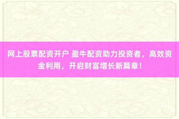 网上股票配资开户 盈牛配资助力投资者，高效资金利用，开启财富增长新篇章！