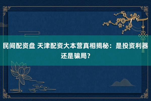 民间配资盘 天津配资大本营真相揭秘：是投资利器还是骗局？