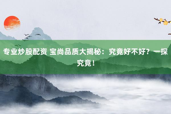 专业炒股配资 宝尚品质大揭秘：究竟好不好？一探究竟！