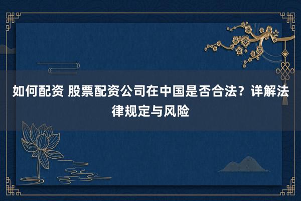如何配资 股票配资公司在中国是否合法？详解法律规定与风险