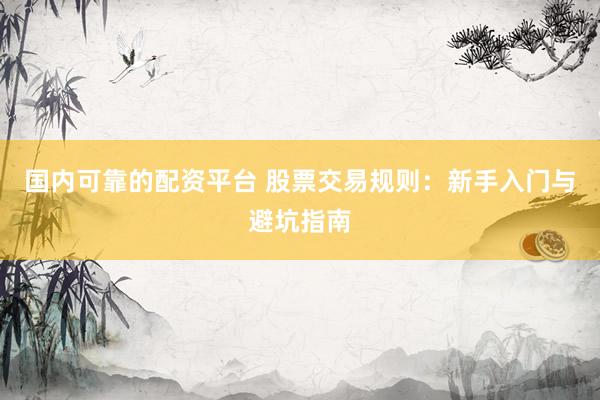 国内可靠的配资平台 股票交易规则：新手入门与避坑指南