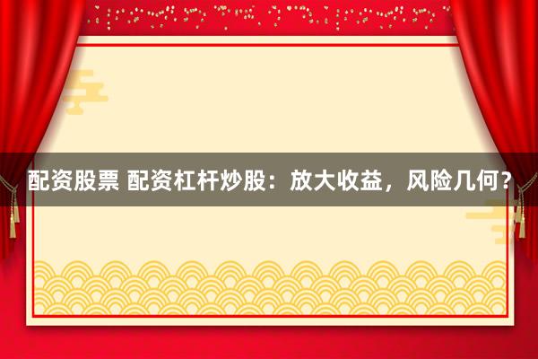配资股票 配资杠杆炒股：放大收益，风险几何？