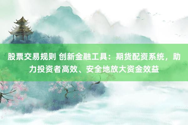股票交易规则 创新金融工具：期货配资系统，助力投资者高效、安全地放大资金效益