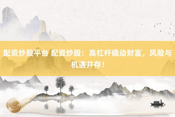 配资炒股平台 配资炒股：高杠杆撬动财富，风险与机遇并存！