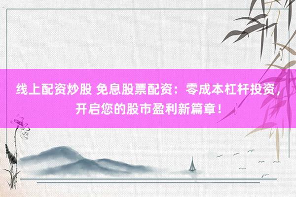 线上配资炒股 免息股票配资：零成本杠杆投资，开启您的股市盈利新篇章！