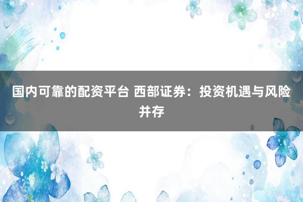 国内可靠的配资平台 西部证券：投资机遇与风险并存
