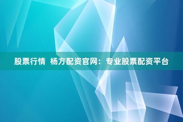 股票行情  杨方配资官网：专业股票配资平台