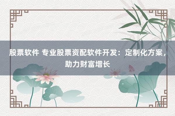 股票软件 专业股票资配软件开发：定制化方案，助力财富增长