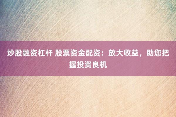 炒股融资杠杆 股票资金配资：放大收益，助您把握投资良机