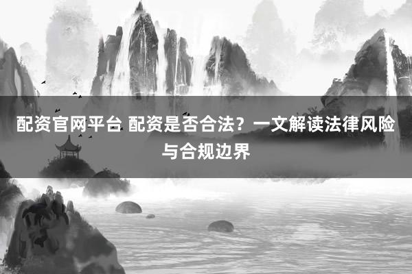 配资官网平台 配资是否合法？一文解读法律风险与合规边界