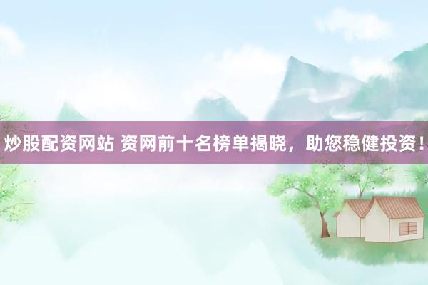 炒股配资网站 资网前十名榜单揭晓，助您稳健投资！