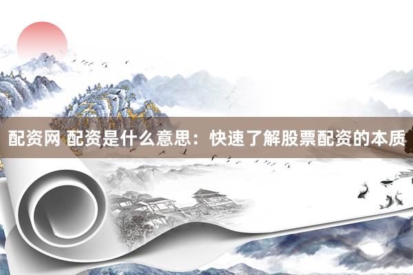 配资网 配资是什么意思：快速了解股票配资的本质