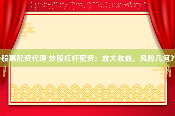 股票配资代理 炒股杠杆配资：放大收益，风险几何？