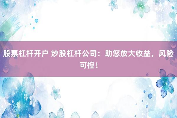 股票杠杆开户 炒股杠杆公司：助您放大收益，风险可控！