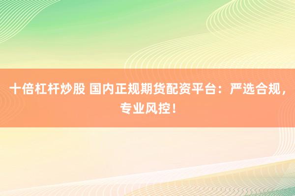 十倍杠杆炒股 国内正规期货配资平台：严选合规，专业风控！