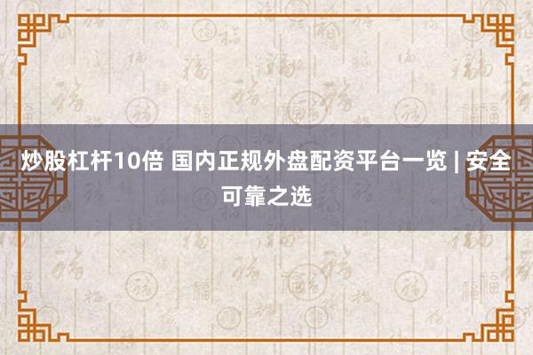 炒股杠杆10倍 国内正规外盘配资平台一览 | 安全可靠之选