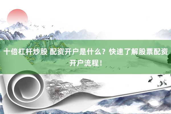 十倍杠杆炒股 配资开户是什么？快速了解股票配资开户流程！