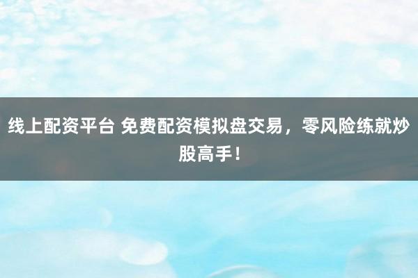 线上配资平台 免费配资模拟盘交易，零风险练就炒股高手！