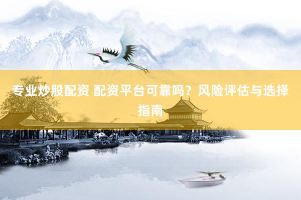 专业炒股配资 配资平台可靠吗？风险评估与选择指南