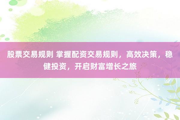 股票交易规则 掌握配资交易规则，高效决策，稳健投资，开启财富增长之旅