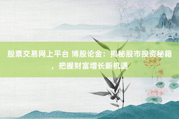 股票交易网上平台 博股论金：揭秘股市投资秘籍，把握财富增长新机遇