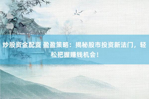 炒股资金配资 盈盈策略：揭秘股市投资新法门，轻松把握赚钱机会！