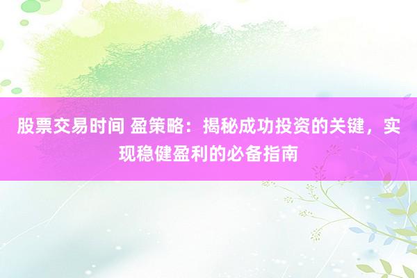 股票交易时间 盈策略：揭秘成功投资的关键，实现稳健盈利的必备指南