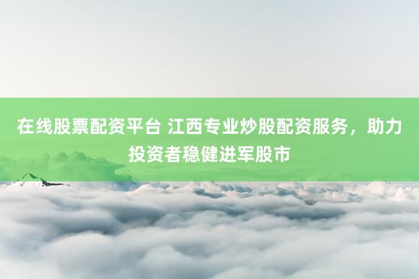 在线股票配资平台 江西专业炒股配资服务，助力投资者稳健进军股市