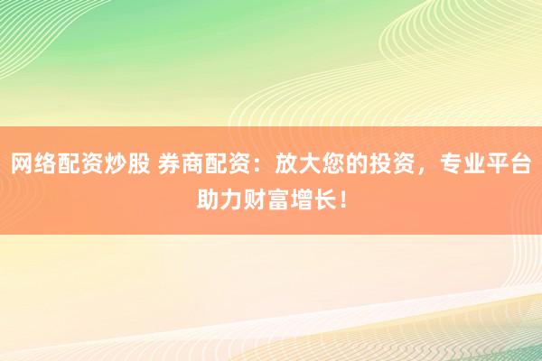 网络配资炒股 券商配资：放大您的投资，专业平台助力财富增长！